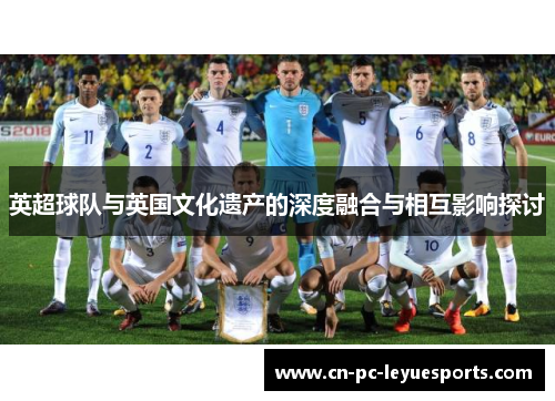 英超球队与英国文化遗产的深度融合与相互影响探讨 英超球队与英国文化遗产的深度融合与相互影响探讨