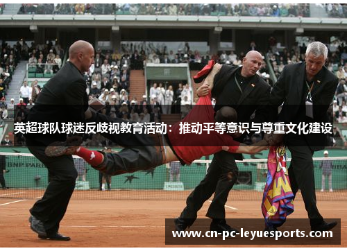 英超球队球迷反歧视教育活动:推动平等意识与尊重文化建设 英超球队球迷反歧视教育活动:推动平等意识与尊重文化建设