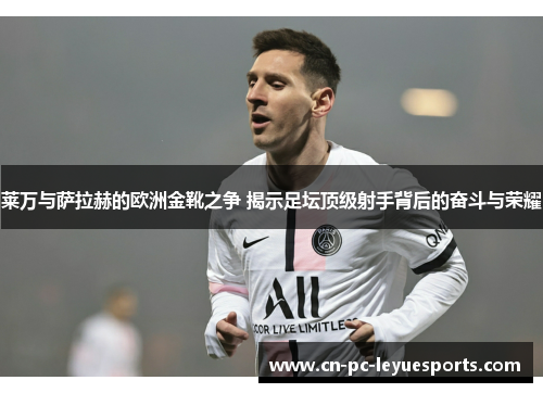莱万与萨拉赫的欧洲金靴之争 揭示足坛顶级射手背后的奋斗与荣耀