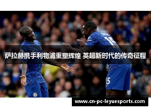 萨拉赫携手利物浦重塑辉煌 英超新时代的传奇征程 萨拉赫携手利物浦重塑辉煌 英超新时代的传奇征程