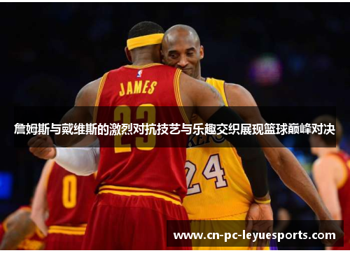 詹姆斯与戴维斯的激烈对抗技艺与乐趣交织展现篮球巅峰对决