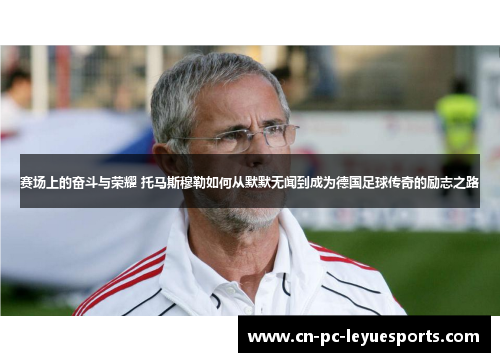 赛场上的奋斗与荣耀 托马斯穆勒如何从默默无闻到成为德国足球传奇的励志之路