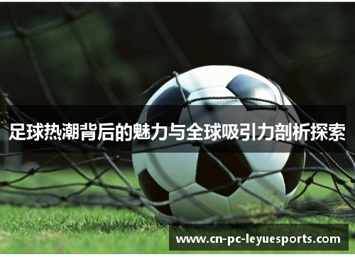 足球热潮背后的魅力与全球吸引力剖析探索 足球热潮背后的魅力与全球吸引力剖析探索