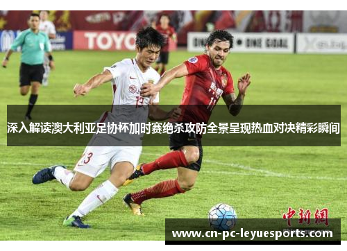 深入解读澳大利亚足协杯加时赛绝杀攻防全景呈现热血对决精彩瞬间
