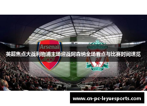 英超焦点大战利物浦主场迎战阿森纳全场看点与比赛时间速览