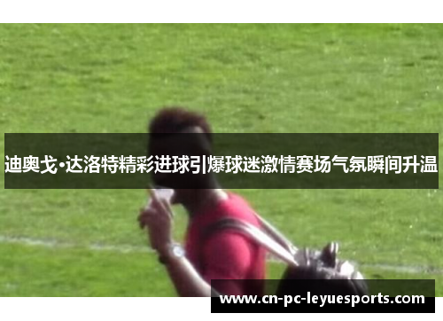 迪奥戈·达洛特精彩进球引爆球迷激情赛场气氛瞬间升温 迪奥戈·达洛特精彩进球引爆球迷激情赛场气氛瞬间升温