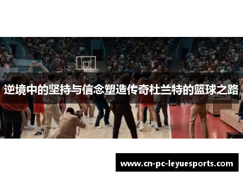 逆境中的坚持与信念塑造传奇杜兰特的篮球之路