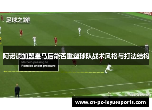 阿诺德加盟皇马后能否重塑球队战术风格与打法结构 阿诺德加盟皇马后能否重塑球队战术风格与打法结构