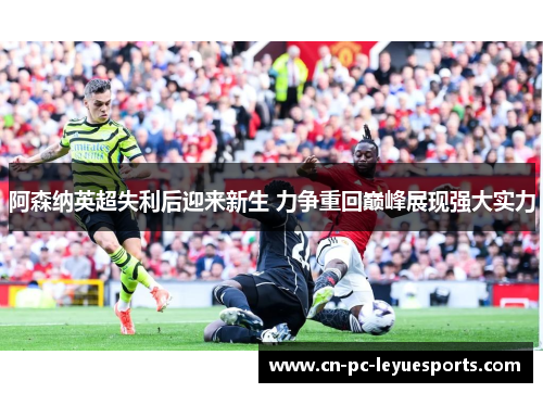 阿森纳英超失利后迎来新生 力争重回巅峰展现强大实力 阿森纳英超失利后迎来新生 力争重回巅峰展现强大实力