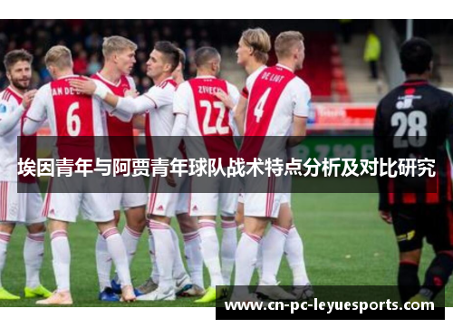 埃因青年与阿贾青年球队战术特点分析及对比研究 埃因青年与阿贾青年球队战术特点分析及对比研究