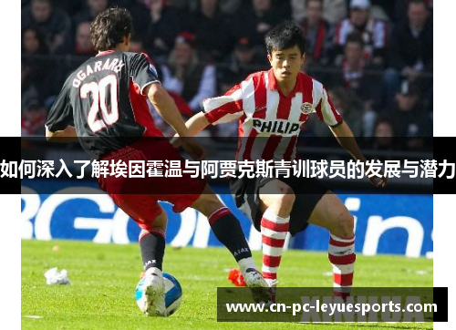 如何深入了解埃因霍温与阿贾克斯青训球员的发展与潜力 如何深入了解埃因霍温与阿贾克斯青训球员的发展与潜力