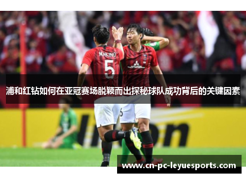 浦和红钻如何在亚冠赛场脱颖而出探秘球队成功背后的关键因素 浦和红钻如何在亚冠赛场脱颖而出探秘球队成功背后的关键因素