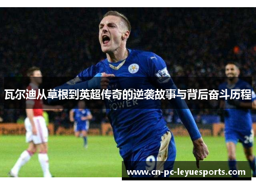 瓦尔迪从草根到英超传奇的逆袭故事与背后奋斗历程 瓦尔迪从草根到英超传奇的逆袭故事与背后奋斗历程