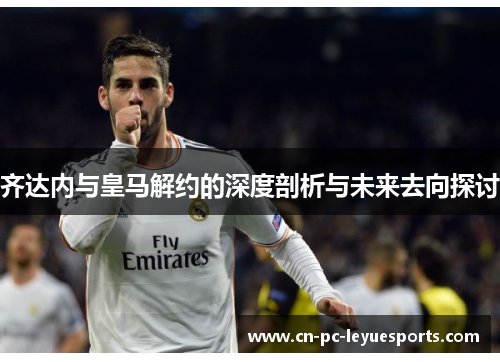 齐达内与皇马解约的深度剖析与未来去向探讨 齐达内与皇马解约的深度剖析与未来去向探讨