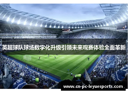 英超球队球场数字化升级引领未来观赛体验全面革新 英超球队球场数字化升级引领未来观赛体验全面革新