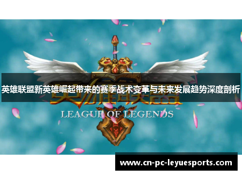 英雄联盟新英雄崛起带来的赛季战术变革与未来发展趋势深度剖析 英雄联盟新英雄崛起带来的赛季战术变革与未来发展趋势深度剖析