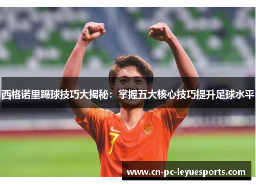 西格诺里踢球技巧大揭秘:掌握五大核心技巧提升足球水平 西格诺里踢球技巧大揭秘:掌握五大核心技巧提升足球水平