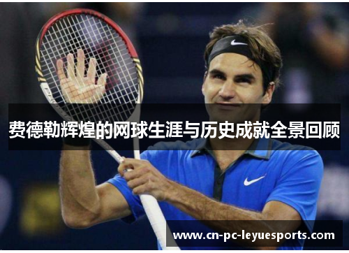 费德勒辉煌的网球生涯与历史成就全景回顾