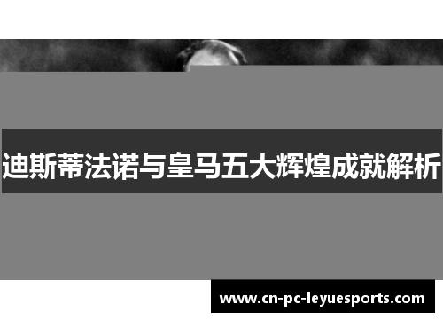 迪斯蒂法诺与皇马五大辉煌成就解析 迪斯蒂法诺与皇马五大辉煌成就解析