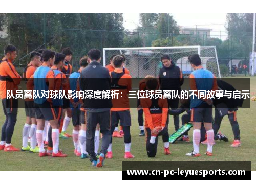 队员离队对球队影响深度解析：三位球员离队的不同故事与启示