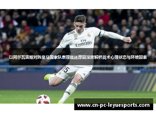 以阿尔瓦雷斯对阵皇马国家队表现低迷原因深度解析战术心理状态与环境因素 以阿尔瓦雷斯对阵皇马国家队表现低迷原因深度解析战术心理状态与环境因素