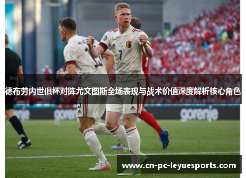 德布劳内世俱杯对阵尤文图斯全场表现与战术价值深度解析核心角色 德布劳内世俱杯对阵尤文图斯全场表现与战术价值深度解析核心角色