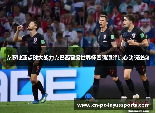 克罗地亚点球大战力克巴西晋级世界杯四强演绎惊心动魄逆袭 克罗地亚点球大战力克巴西晋级世界杯四强演绎惊心动魄逆袭