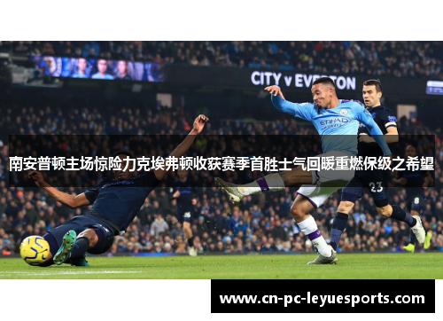 南安普顿主场惊险力克埃弗顿收获赛季首胜士气回暖重燃保级之希望 南安普顿主场惊险力克埃弗顿收获赛季首胜士气回暖重燃保级之希望