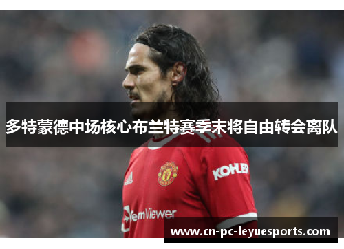 多特蒙德中场核心布兰特赛季末将自由转会离队 多特蒙德中场核心布兰特赛季末将自由转会离队