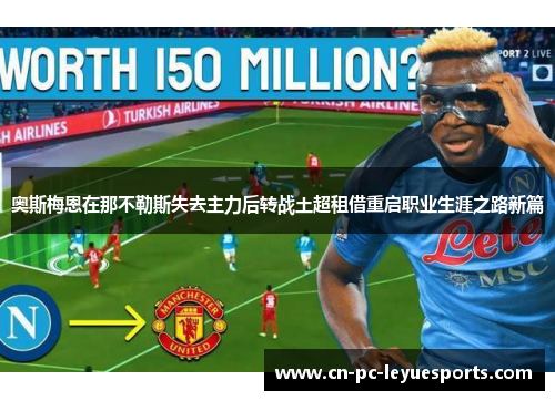 奥斯梅恩在那不勒斯失去主力后转战土超租借重启职业生涯之路新篇 奥斯梅恩在那不勒斯失去主力后转战土超租借重启职业生涯之路新篇