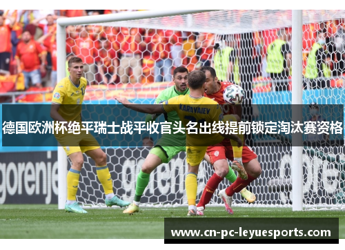 德国欧洲杯绝平瑞士战平收官头名出线提前锁定淘汰赛资格 德国欧洲杯绝平瑞士战平收官头名出线提前锁定淘汰赛资格