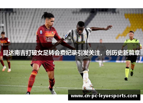 昆达南吉打破女足转会费纪录引发关注,创历史新篇章 昆达南吉打破女足转会费纪录引发关注,创历史新篇章