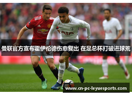 曼联官方宣布霍伊伦德伤愈复出 在足总杯打破进球荒 曼联官方宣布霍伊伦德伤愈复出 在足总杯打破进球荒