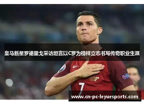 皇马新星罗德里戈采访坦言以C罗为榜样立志书写传奇职业生涯