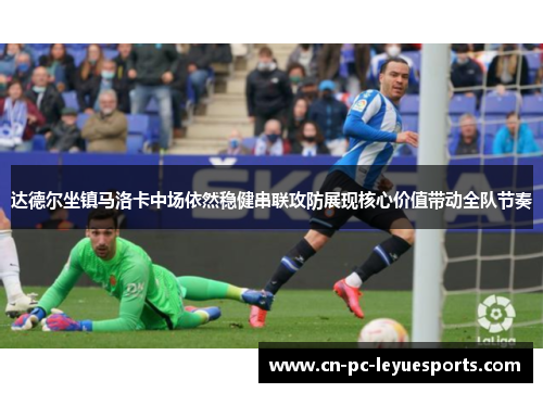 达德尔坐镇马洛卡中场依然稳健串联攻防展现核心价值带动全队节奏 达德尔坐镇马洛卡中场依然稳健串联攻防展现核心价值带动全队节奏