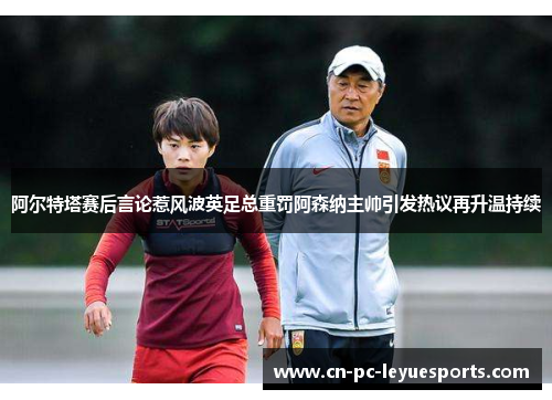 阿尔特塔赛后言论惹风波英足总重罚阿森纳主帅引发热议再升温持续