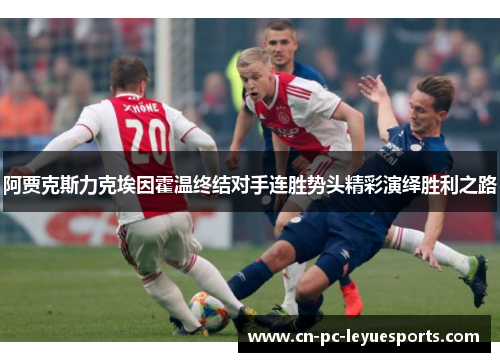 阿贾克斯力克埃因霍温终结对手连胜势头精彩演绎胜利之路 阿贾克斯力克埃因霍温终结对手连胜势头精彩演绎胜利之路