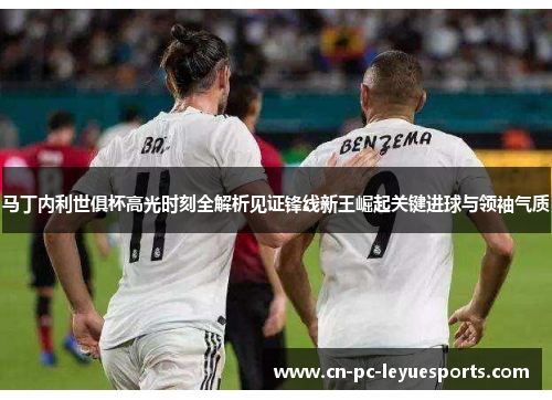 马丁内利世俱杯高光时刻全解析见证锋线新王崛起关键进球与领袖气质 马丁内利世俱杯高光时刻全解析见证锋线新王崛起关键进球与领袖气质
