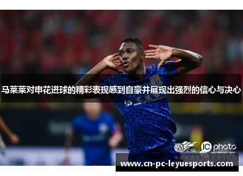 马莱莱对申花进球的精彩表现感到自豪并展现出强烈的信心与决心