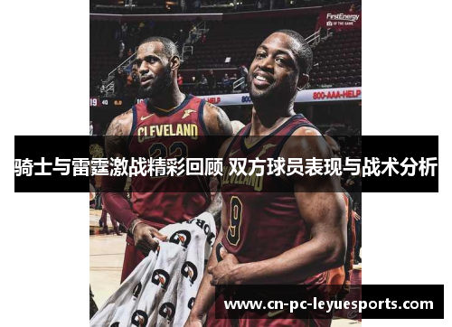 骑士与雷霆激战精彩回顾 双方球员表现与战术分析