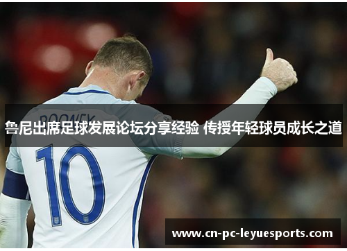 鲁尼出席足球发展论坛分享经验 传授年轻球员成长之道