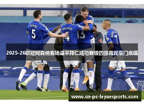 2025-26欧冠阿森纳客场逼平拜仁成功晋级四强再现豪门底蕴