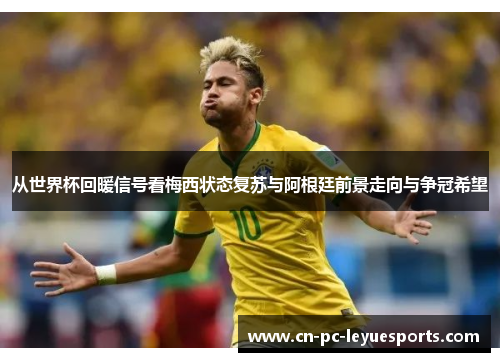 从世界杯回暖信号看梅西状态复苏与阿根廷前景走向与争冠希望