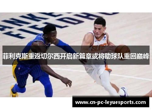 菲利克斯重返切尔西开启新篇章或将助球队重回巅峰