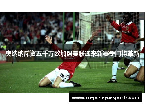 奥纳纳斥资五千万欧加盟曼联迎来新赛季门将革新 奥纳纳斥资五千万欧加盟曼联迎来新赛季门将革新
