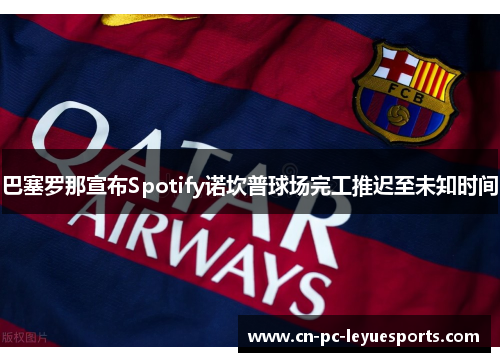 巴塞罗那宣布Spotify诺坎普球场完工推迟至未知时间 巴塞罗那宣布Spotify诺坎普球场完工推迟至未知时间